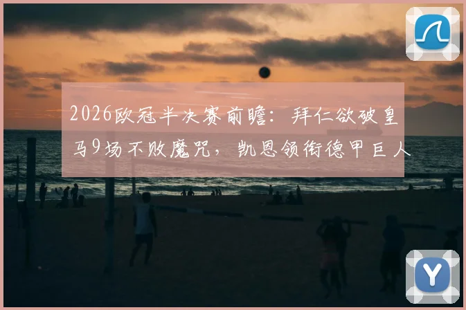 2026欧冠半决赛前瞻：拜仁欲破皇马9场不败魔咒，凯恩领衔德甲巨人复仇之战全解析
