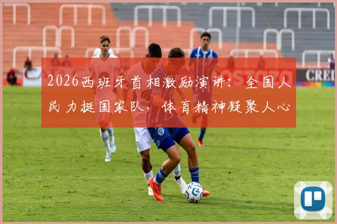 2026西班牙首相激励演讲：全国人民力挺国家队，体育精神凝聚人心！
