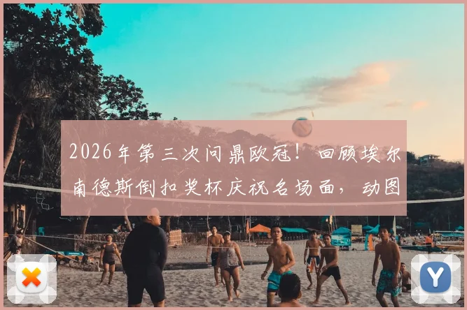 2026年第三次问鼎欧冠！回顾埃尔南德斯倒扣奖杯庆祝名场面，动图+背景全解析