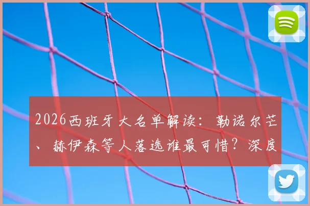 2026西班牙大名单解读:勒诺尔芒、赫伊森等人落选谁最可惜?深度分析无缘球员现状