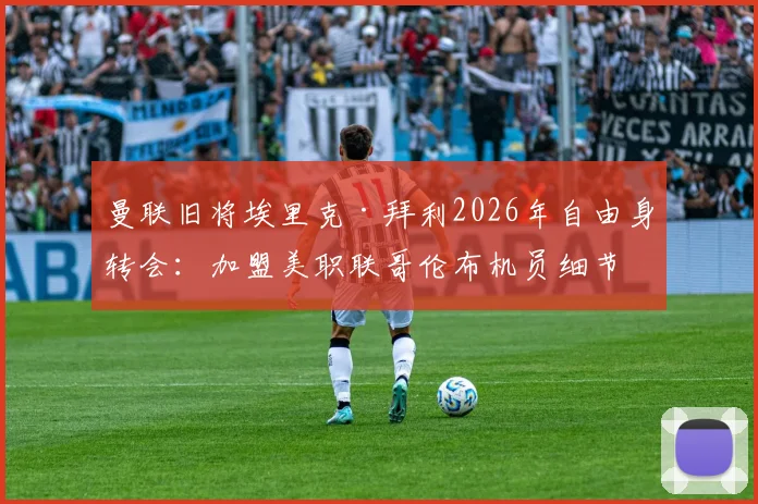 曼联旧将埃里克·拜利2026年自由身转会：加盟美职联哥伦布机员细节与前景分析