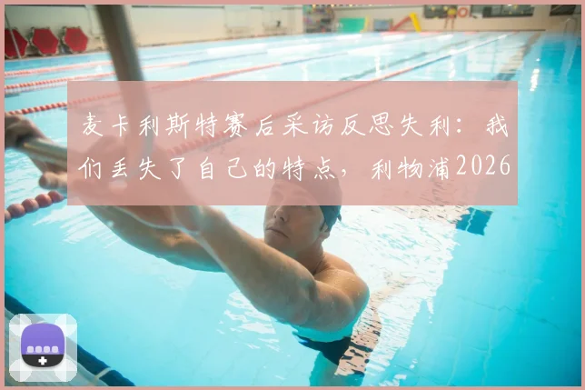 麦卡利斯特赛后采访反思失利：我们丢失了自己的特点，利物浦2026赛季冠军之路缘何中断
