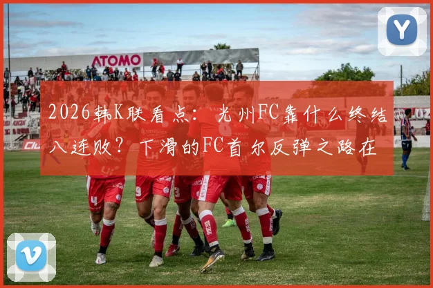 2026韩K联看点:光州FC靠什么终结八连败?下滑的FC首尔反弹之路在哪?