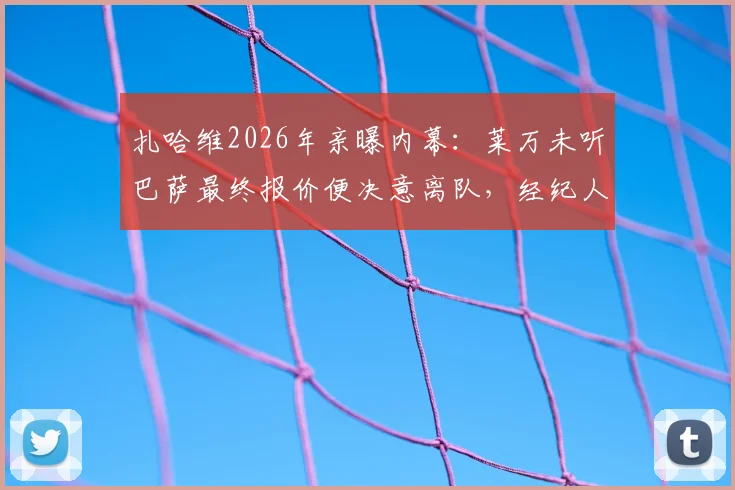 扎哈维2026年亲曝内幕:莱万未听巴萨最终报价便决意离队,经纪人坦言无法理解