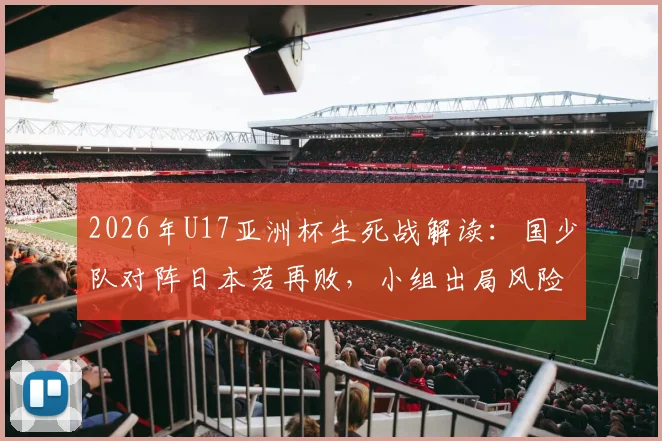 2026年U17亚洲杯生死战解读:国少队对阵日本若再败,小组出局风险有多大?附历史交锋与出线形势