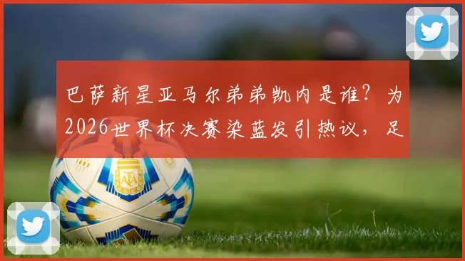 巴萨新星亚马尔弟弟凯内是谁？为2026世界杯决赛染蓝发引热议，足球少年发型背后的故事