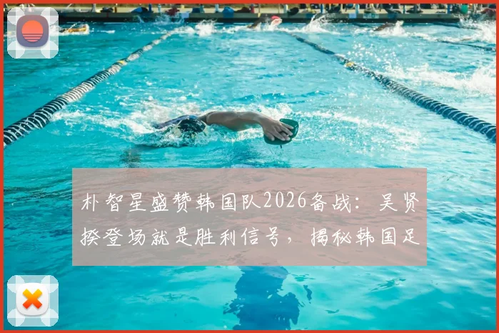 朴智星盛赞韩国队2026备战:吴贤揆登场就是胜利信号,揭秘韩国足球强队秘密