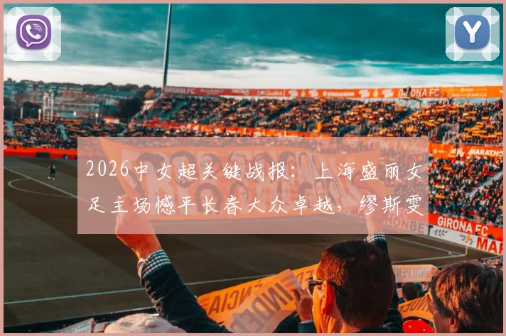 2026中女超关键战报：上海盛丽女足主场憾平长春大众卓越，缪斯雯失点成比赛转折点