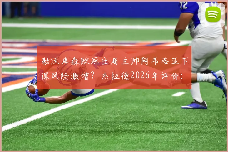 勒沃库森欧冠出局主帅阿韦洛亚下课风险激增？杰拉德2026年评价：表现已足够出色，潜在新帅人选分析