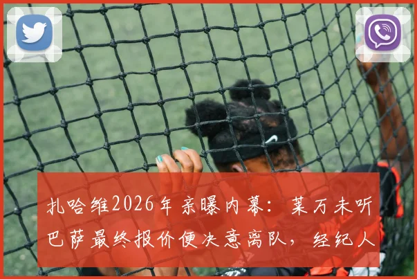 扎哈维2026年亲曝内幕：莱万未听巴萨最终报价便决意离队，经纪人坦言无法理解