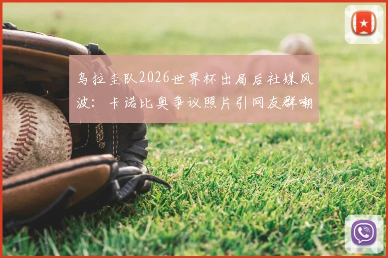 乌拉圭队2026世界杯出局后社媒风波:卡诺比奥争议照片引网友群嘲,球队形象管理遭质疑