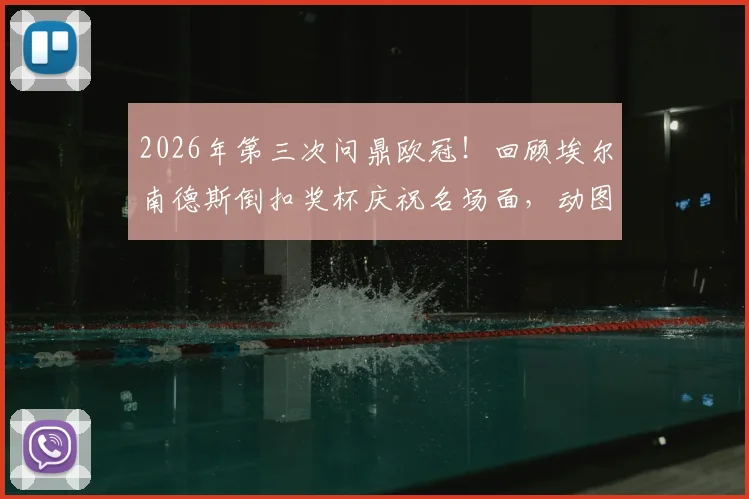 2026年第三次问鼎欧冠！回顾埃尔南德斯倒扣奖杯庆祝名场面，动图+背景全解析