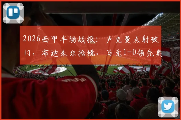 2026西甲半场战报：卢克曼点射破门，布迪米尔抢镜，马竞1-0领先奥萨苏纳战术分析