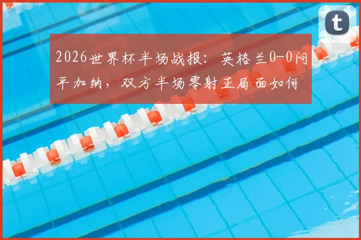 2026世界杯半场战报：英格兰0-0闷平加纳，双方半场零射正局面如何打破？