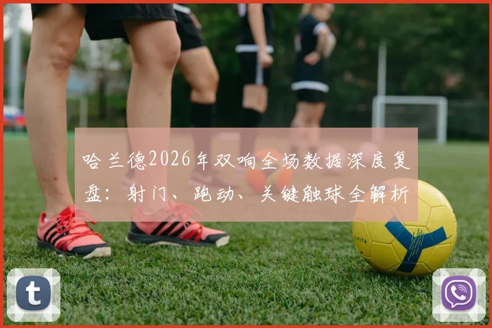 哈兰德2026年双响全场数据深度复盘:射门、跑动、关键触球全解析,揭秘其获评最佳球员依据
