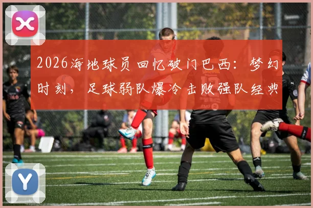 2026海地球员回忆破门巴西:梦幻时刻,足球弱队爆冷击败强队经典战例解析