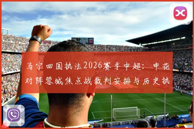 马宁回国执法2026赛季中超：申花对阵蓉城焦点战裁判安排与历史执法数据解读