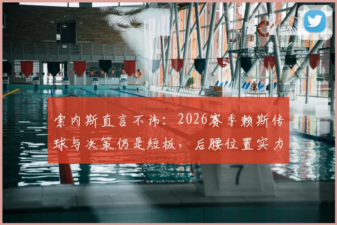 索内斯直言不讳：2026赛季赖斯传球与决策仍是短板，后腰位置实力究竟如何？