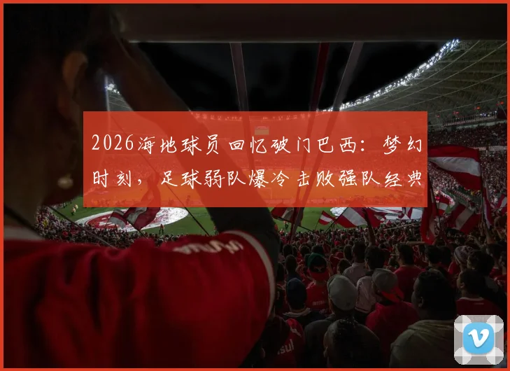 2026海地球员回忆破门巴西：梦幻时刻，足球弱队爆冷击败强队经典战例解析