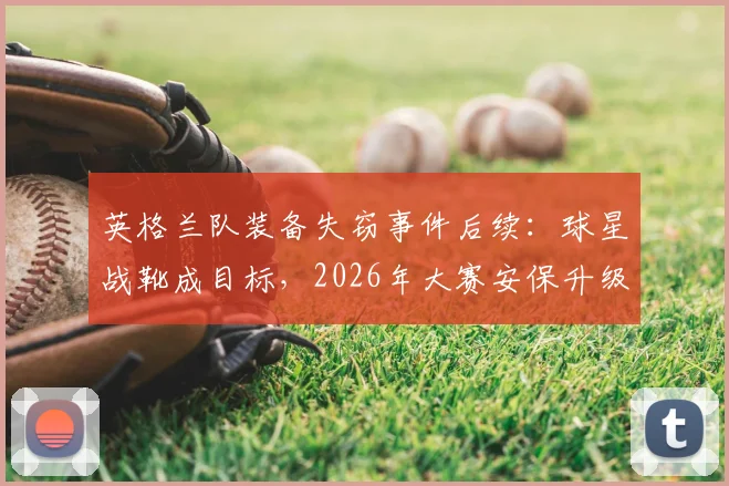 英格兰队装备失窃事件后续：球星战靴成目标，2026年大赛安保升级引关注