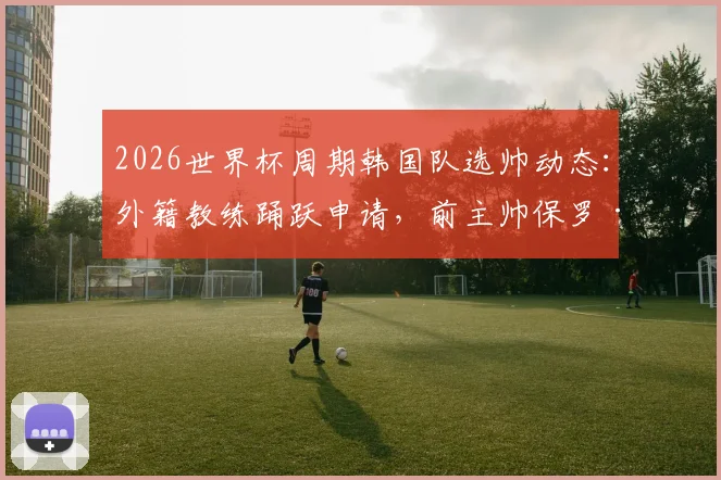 2026世界杯周期韩国队选帅动态：外籍教练踊跃申请，前主帅保罗·本托正式提交意向书