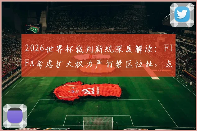 2026世界杯裁判新规深度解读：FIFA考虑扩大权力严打禁区拉扯，点球判罚或将更严格