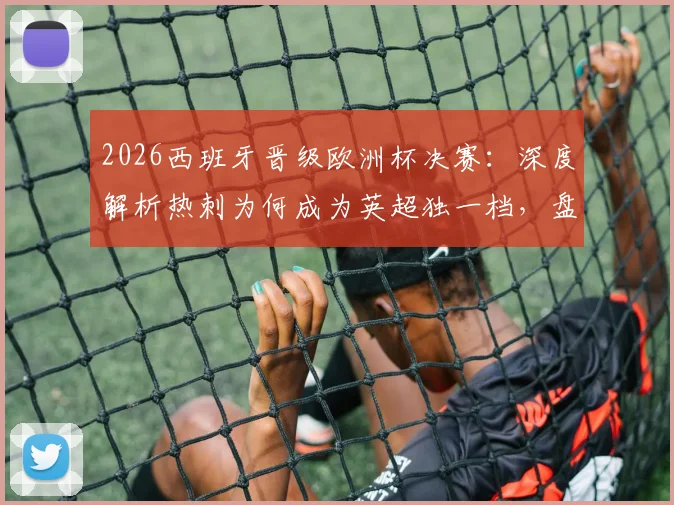 2026西班牙晋级欧洲杯决赛：深度解析热刺为何成为英超独一档，盘点其麾下的三届大赛冠军球员名单
