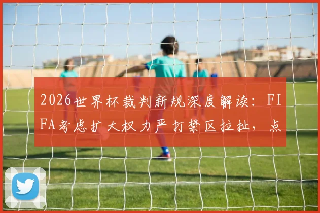 2026世界杯裁判新规深度解读：FIFA考虑扩大权力严打禁区拉扯，点球判罚或将更严格