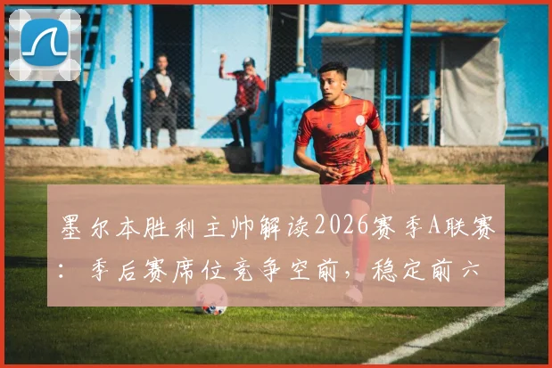 墨尔本胜利主帅解读2026赛季A联赛：季后赛席位竞争空前，稳定前六是硬指标，附核心策略与关键赛程