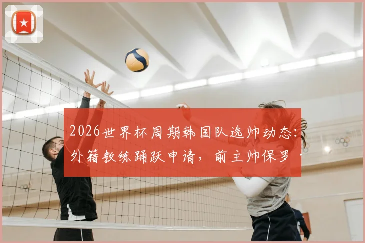 2026世界杯周期韩国队选帅动态:外籍教练踊跃申请,前主帅保罗·本托正式提交意向书