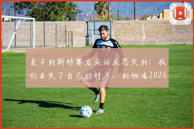 麦卡利斯特赛后采访反思失利:我们丢失了自己的特点,利物浦2026赛季冠军之路缘何中断