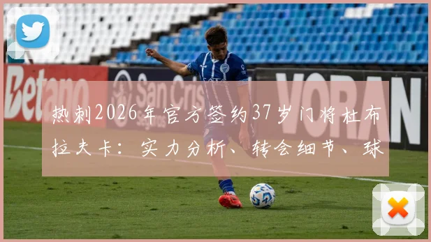 热刺2026年官方签约37岁门将杜布拉夫卡:实力分析、转会细节、球衣号码及对球队门将位置影响解读