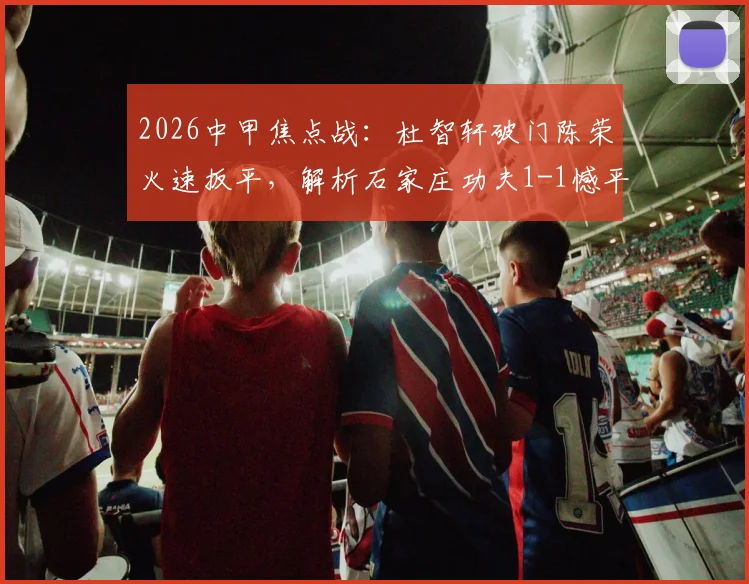 2026中甲焦点战：杜智轩破门陈荣火速扳平，解析石家庄功夫1-1憾平苏州东吴攻防细节