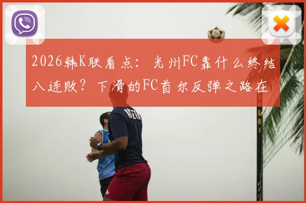 2026韩K联看点：光州FC靠什么终结八连败？下滑的FC首尔反弹之路在哪？