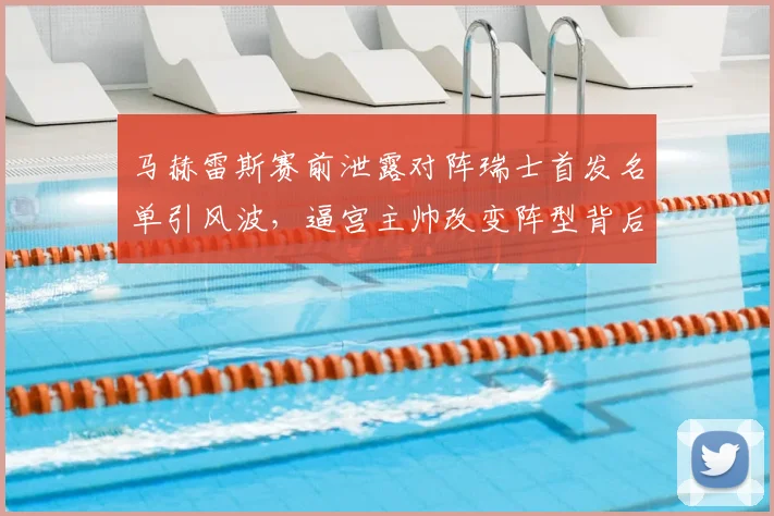 马赫雷斯赛前泄露对阵瑞士首发名单引风波,逼宫主帅改变阵型背后原因与影响解读
