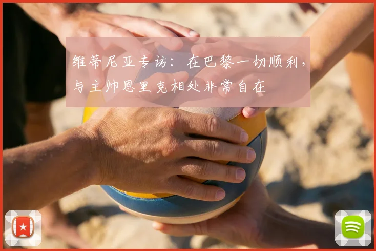 维蒂尼亚专访：在巴黎一切顺利，与主帅恩里克相处非常自在