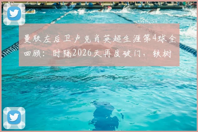 曼联左后卫卢克肖英超生涯第4球全回顾:时隔2026天再度破门,铁树开花名场面盘点