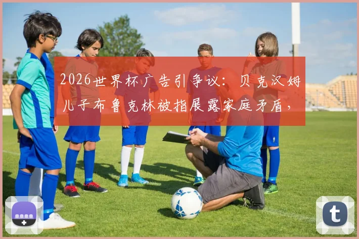 2026世界杯广告引争议:贝克汉姆儿子布鲁克林被指展露家庭矛盾,遭网友批评细节分析