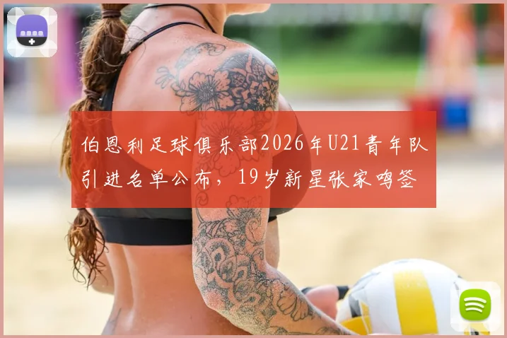 伯恩利足球俱乐部2026年U21青年队引进名单公布，19岁新星张家鸣签约后前景与个人资料全解析