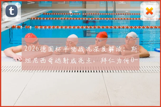 2026德国杯半场战况深度解读：斯坦尼西奇远射成亮点，拜仁为何0-0被斯图加特顽强逼平？