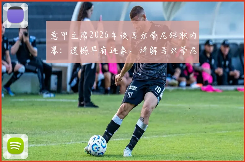 意甲主席2026年谈马尔蒂尼辞职内幕：遗憾早有迹象，详解马尔蒂尼与米兰分手真实原因及后续影响