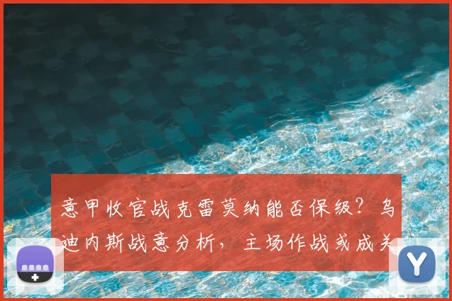 意甲收官战克雷莫纳能否保级？乌迪内斯战意分析，主场作战或成关键