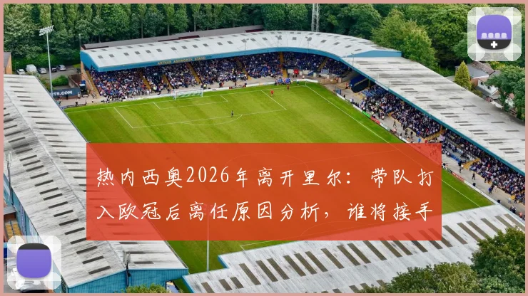 热内西奥2026年离开里尔:带队打入欧冠后离任原因分析,谁将接手法甲劲旅帅位,未来动向预测