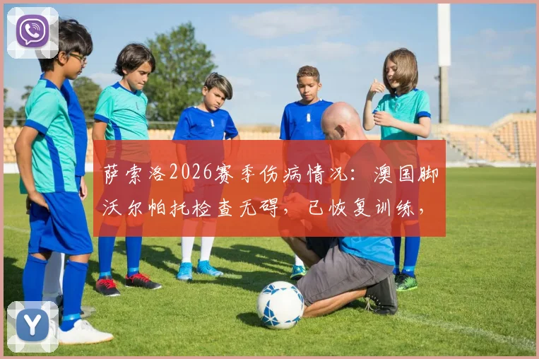 萨索洛2026赛季伤病情况：澳国脚沃尔帕托检查无碍，已恢复训练，复出时间引关注