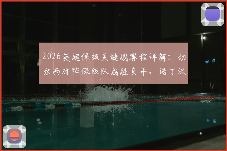2026英超保级关键战赛程详解：切尔西对阵保级队成胜负手，诺丁汉森林双线作战压力剧增