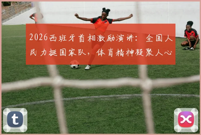 2026西班牙首相激励演讲:全国人民力挺国家队,体育精神凝聚人心!