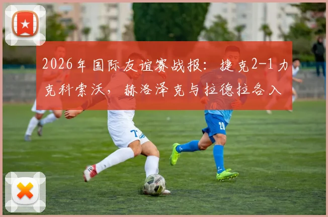 2026年国际友谊赛战报:捷克2-1力克科索沃,赫洛泽克与拉德拉各入一球
