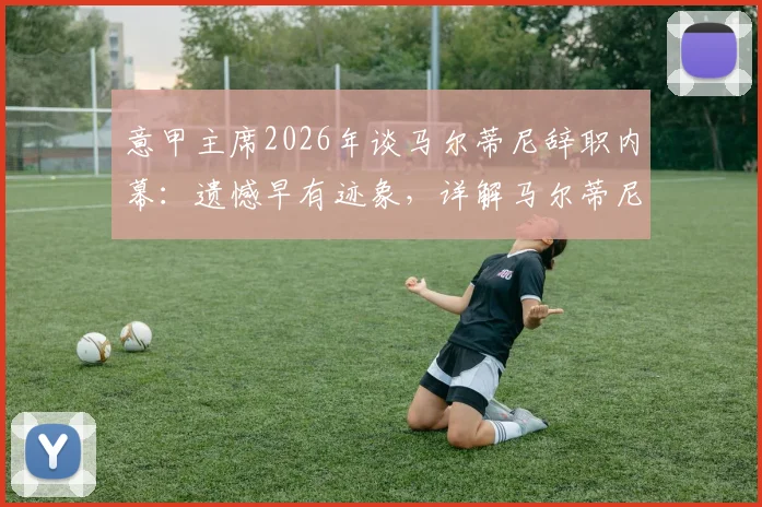 意甲主席2026年谈马尔蒂尼辞职内幕:遗憾早有迹象,详解马尔蒂尼与米兰分手真实原因及后续影响