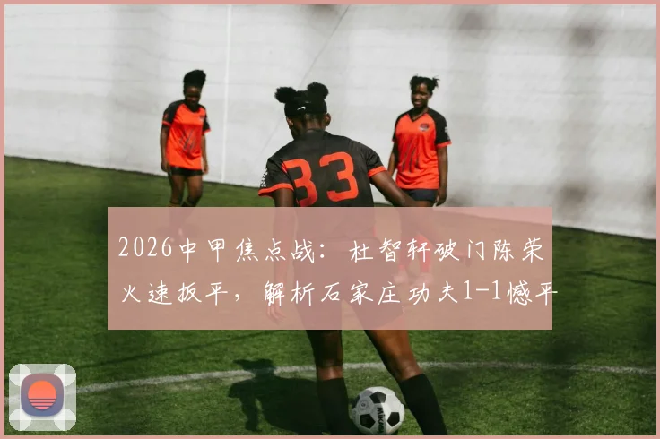 2026中甲焦点战:杜智轩破门陈荣火速扳平,解析石家庄功夫1-1憾平苏州东吴攻防细节