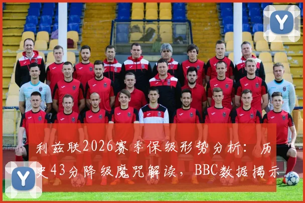 利兹联2026赛季保级形势分析:历史43分降级魔咒解读,BBC数据揭示关键分数与球队前景预测
